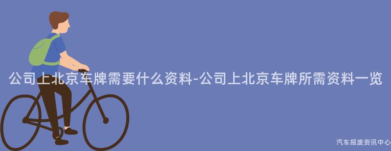 公司上北京车牌需要什么资料-公司上北京车牌所需资料一览
