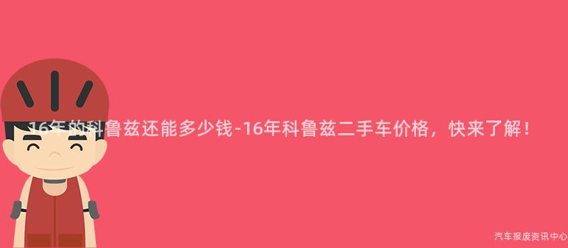 16年的科鲁兹还能多少钱-16年科鲁兹二手车价格，快来了解！