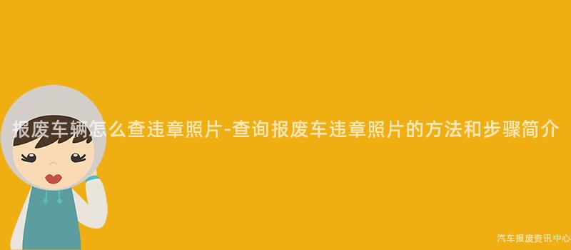 报废车辆怎么查违章照片-查询报废车违章照片的方法和步骤简介