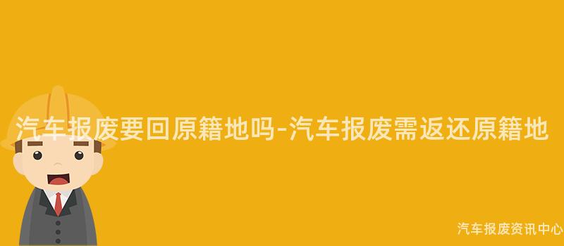 汽车报废要回原籍地吗-汽车报废需返还原籍地