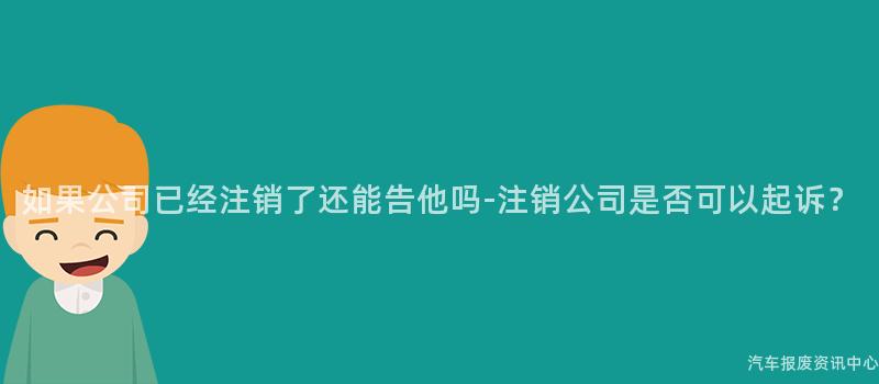 如果公司已经注销了还能告他吗-注销公司是否可以起诉？