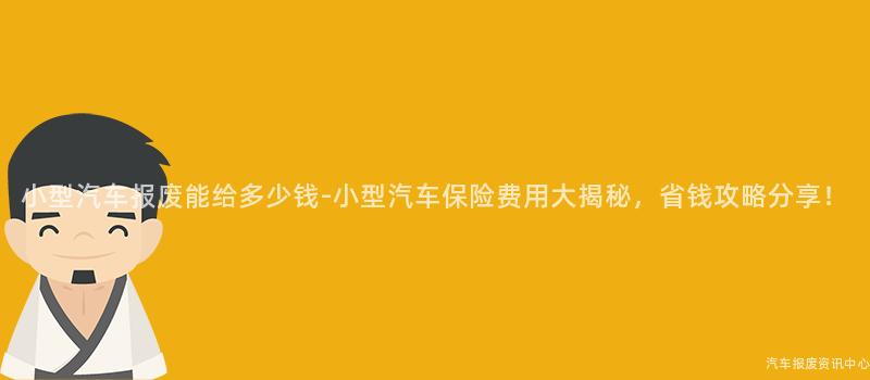 小型汽车报废能给多少钱-小型汽车保险费用大揭秘，省钱攻略分享！