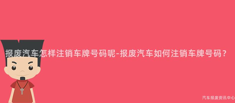 报废汽车怎样注销车牌号码呢-报废汽车如何注销车牌号码？