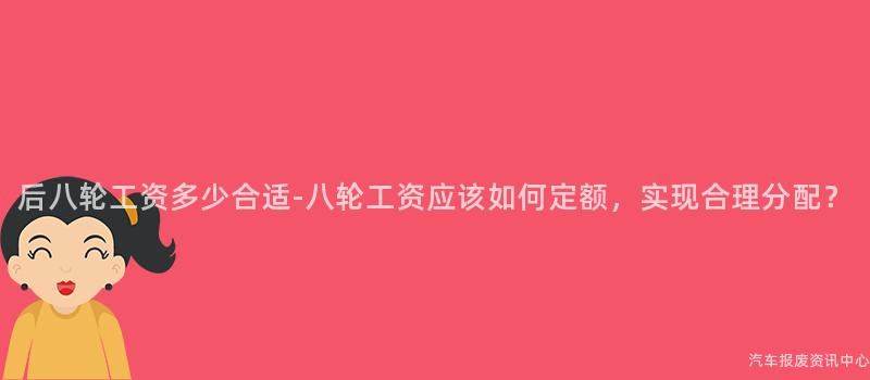 后八轮工资多少合适-八轮工资应该如何定额，实现合理分配？