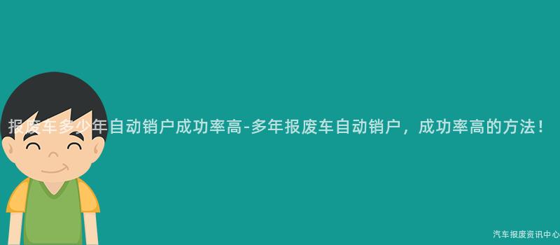 报废车多少年自动销户成功率高-多年报废车自动销户，成功率高的方法！