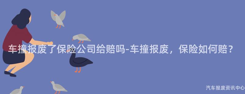 车撞报废了保险公司给赔吗-车撞报废，保险如何赔？