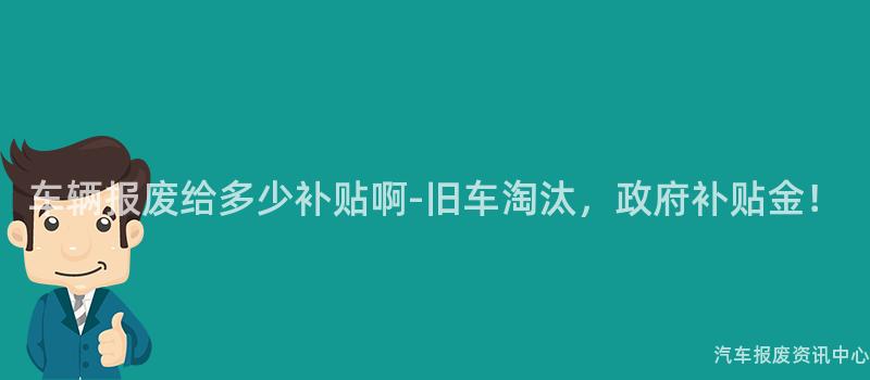 车辆报废给多少补贴啊-旧车淘汰，政府补贴金！