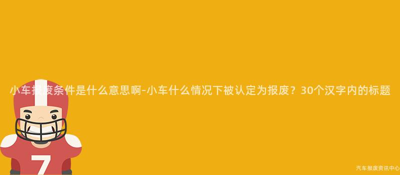 小车报废条件是什么意思啊-小车什么情况下被认定为报废？30个汉字内的标题