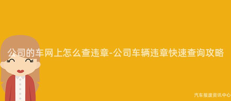 公司的车网上怎么查违章-公司车辆违章快速查询攻略