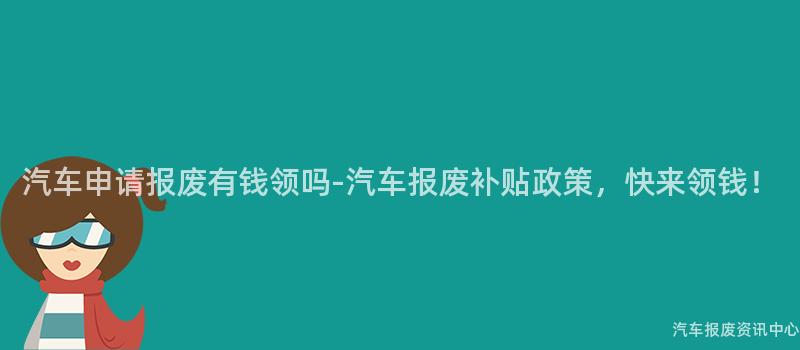 汽车申请报废有钱领吗-汽车报废补贴政策，快来领钱！