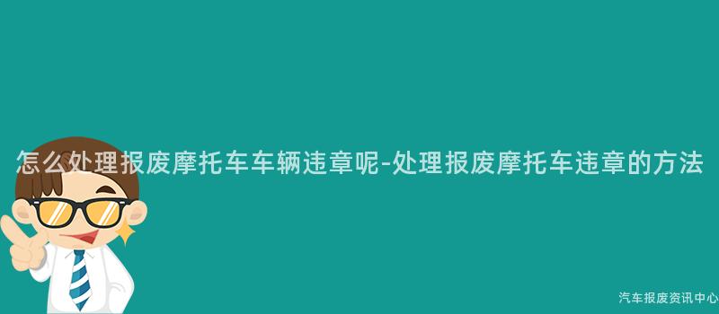 怎么处理报废摩托车车辆违章呢-处理报废摩托车违章的方法