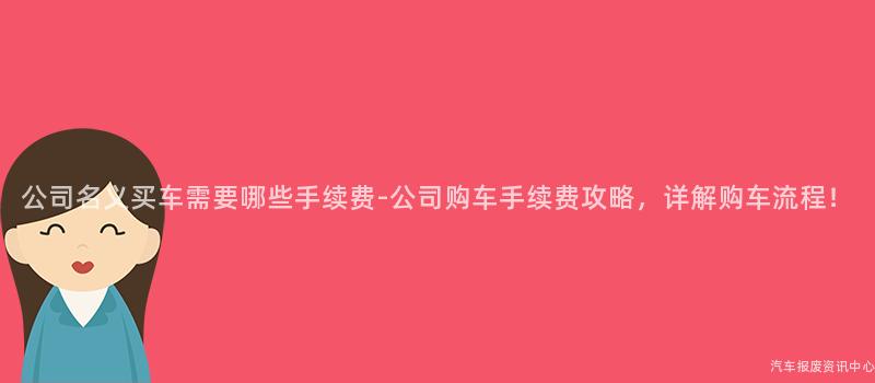 公司名义买车需要哪些手续费-公司购车手续费攻略，详解购车流程！