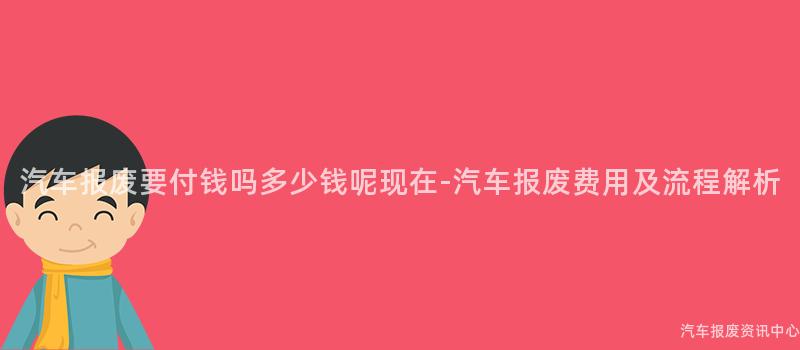 汽车报废要付钱吗多少钱呢现在-汽车报废费用及流程解析