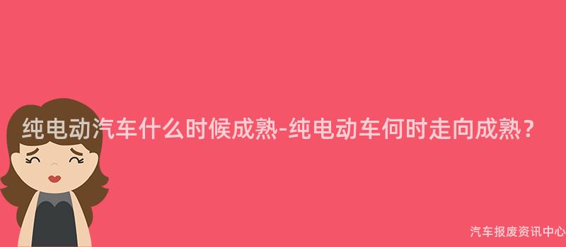 纯电动汽车什么时候成熟-纯电动车何时走向成熟？