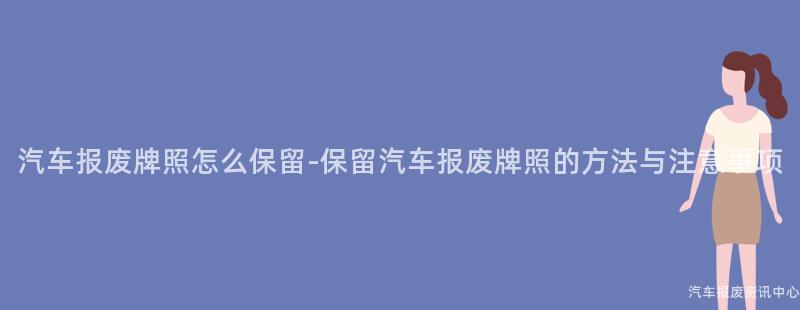 汽车报废牌照怎么保留-保留汽车报废牌照的方法与注意事项
