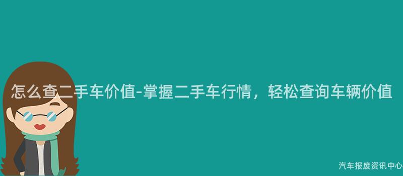 怎么查二手车价值-掌握二手车行情，轻松查询车辆价值