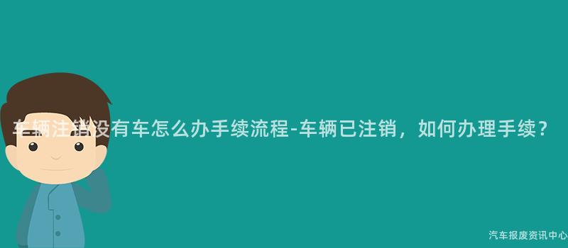 车辆注销没有车怎么办手续流程-车辆已注销，如何办理手续？