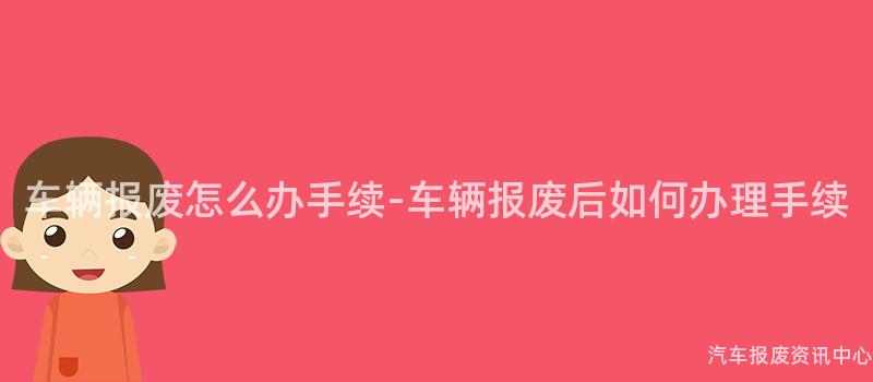 车辆报废怎么办手续-车辆报废后如何办理手续