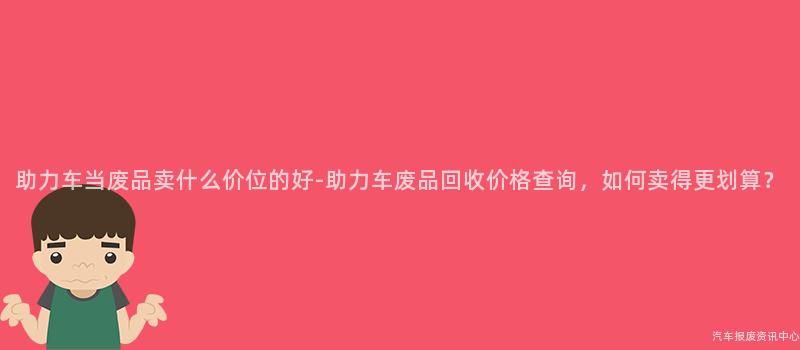 助力车当废品卖什么价位的好-助力车废品回收价格查询，如何卖得更划算？