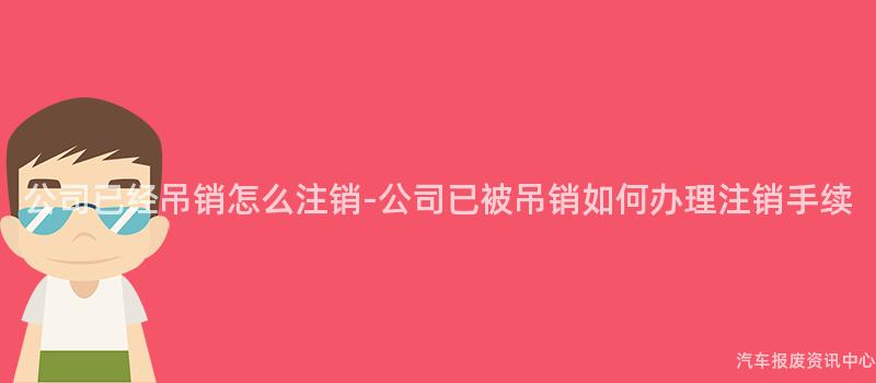 公司已经吊销怎么注销-公司已被吊销如何办理注销手续