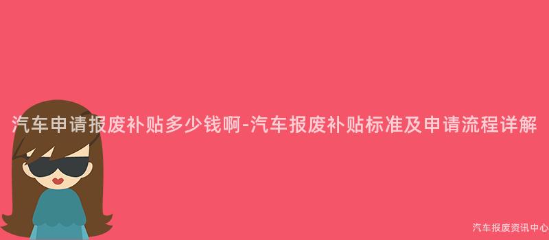 汽车申请报废补贴多少钱啊-汽车报废补贴标准及申请流程详解