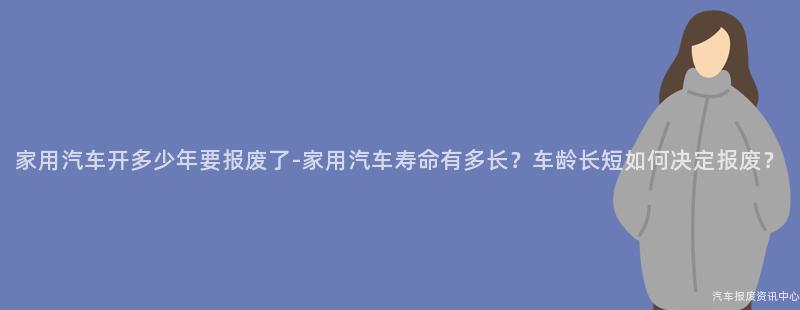 家用汽车开多少年要报废了-家用汽车寿命有多长？车龄长短如何决定报废？