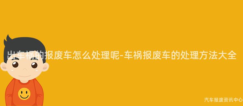 出车祸的报废车怎么处理呢-车祸报废车的处理方法大全