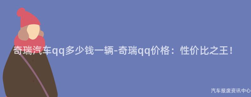 奇瑞汽车qq多少钱一辆-奇瑞qq价格：性价比之王！