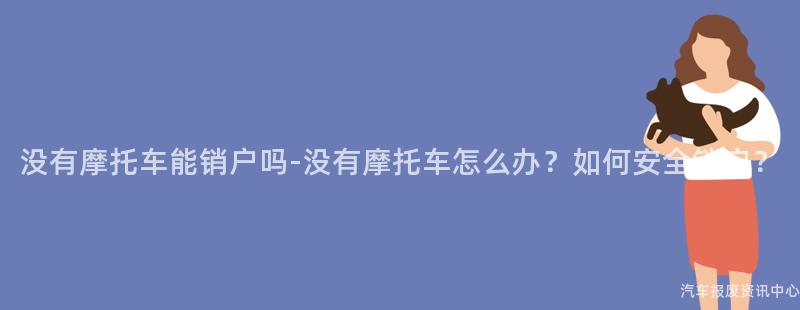 没有摩托车能销户吗-没有摩托车怎么办？如何安全销户？