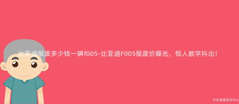 比亚迪报废多少钱一辆f005-比亚迪F005报废价曝光，惊人数字抖出！