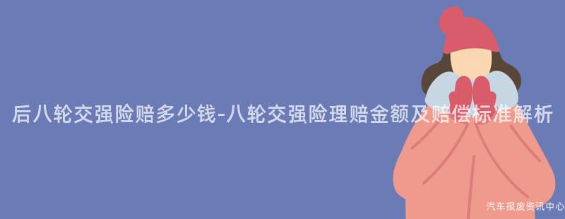 后八轮交强险赔多少钱-八轮交强险理赔金额及赔偿标准解析