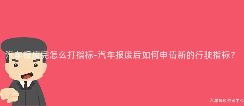 汽车报废完怎么打指标-汽车报废后如何申请新的行驶指标？