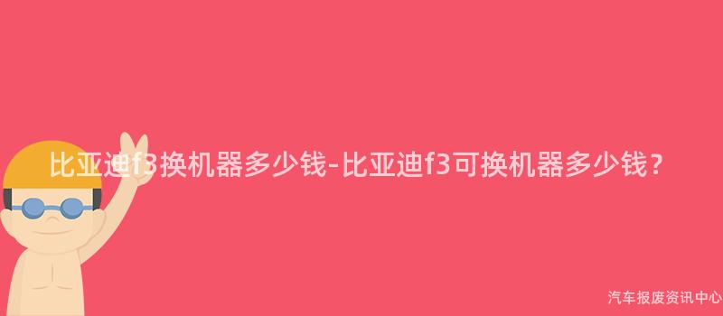 比亚迪f3换机器多少钱-比亚迪f3可换机器多少钱？