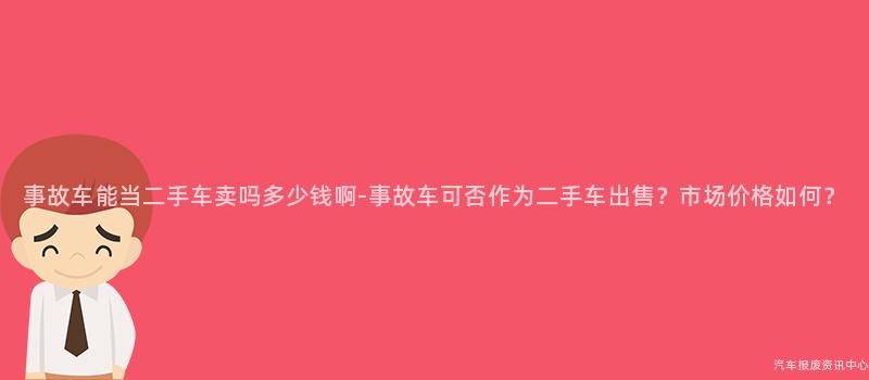 事故车能当二手车卖吗多少钱啊-事故车可否作为二手车出售？市场价格如何？
