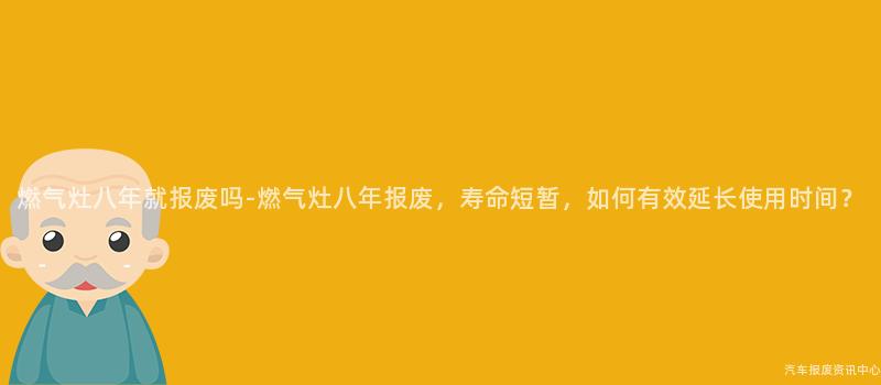 燃气灶八年就报废吗-燃气灶八年报废，寿命短暂，如何有效延长使用时间？