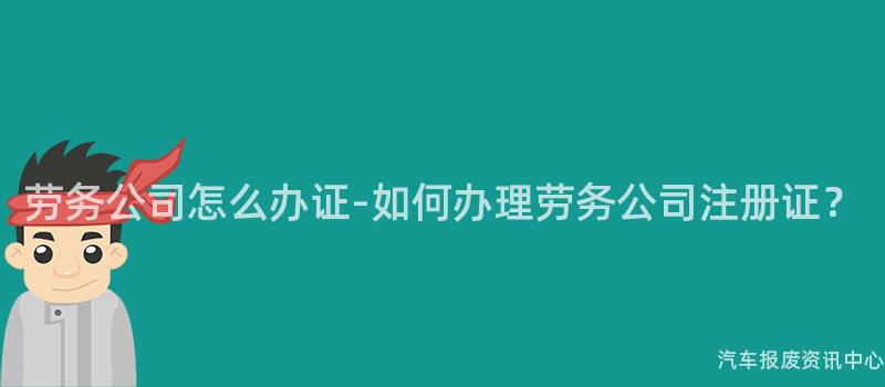劳务公司怎么办证-如何办理劳务公司注册证？