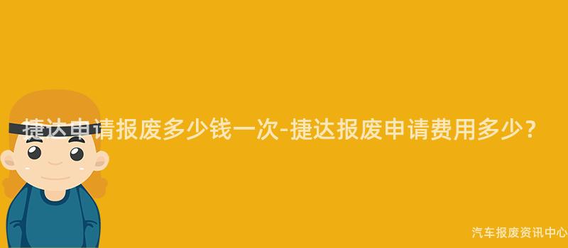 捷达申请报废多少钱一次-捷达报废申请费用多少？
