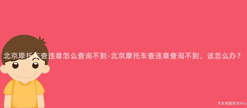 北京摩托车查违章怎么查询不到-北京摩托车查违章查询不到，该怎么办？