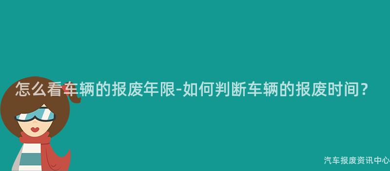 怎么看车辆的报废年限-如何判断车辆的报废时间？