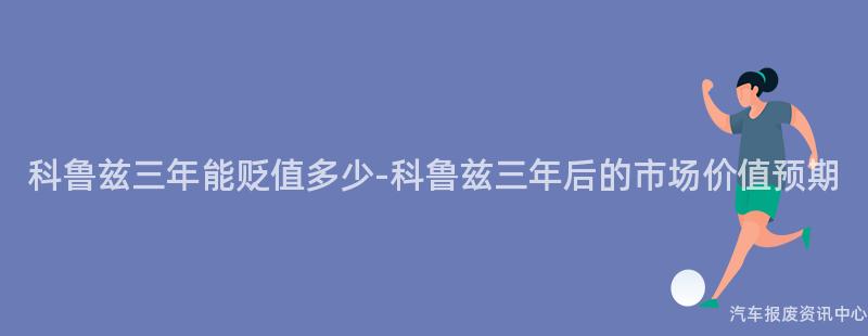 科鲁兹三年能贬值多少-科鲁兹三年后的市场价值预期