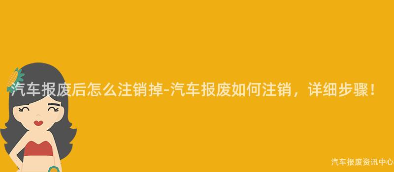 汽车报废后怎么注销掉-汽车报废如何注销，详细步骤！