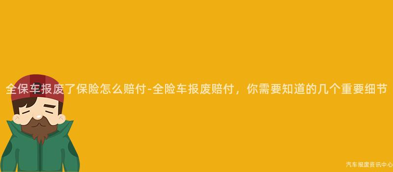 全保车报废了保险怎么赔付-全险车报废赔付，你需要知道的几个重要细节