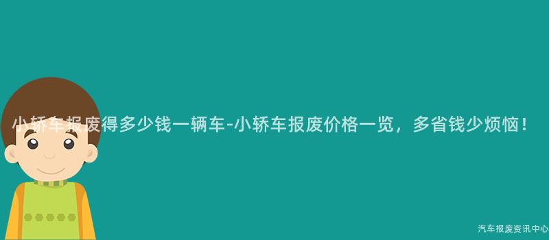 小轿车报废得多少钱一辆车-小轿车报废价格一览，多省钱少烦恼！