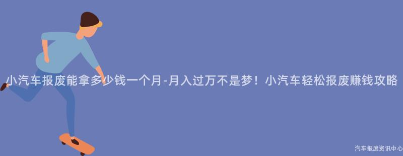 小汽车报废能拿多少钱一个月-月入过万不是梦！小汽车轻松报废赚钱攻略