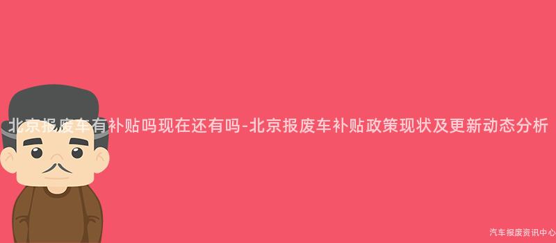 北京报废车有补贴吗现在还有吗-北京报废车补贴政策现状及更新动态分析