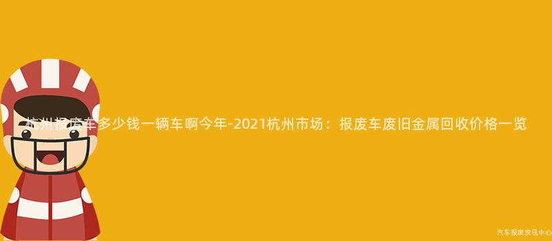 杭州报废车多少钱一辆车啊今年-2021杭州市场：报废车废旧金属回收价格一览