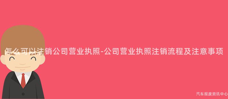 怎么可以注销公司营业执照-公司营业执照注销流程及注意事项