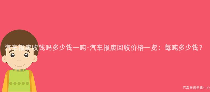 汽车报废收钱吗多少钱一吨-汽车报废回收价格一览：每吨多少钱？