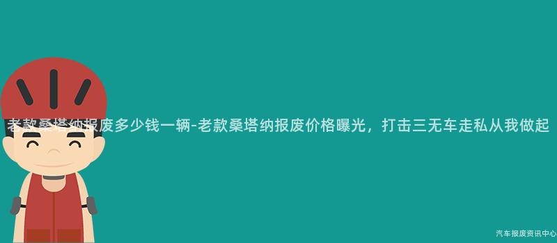 老款桑塔纳报废多少钱一辆-老款桑塔纳报废价格曝光，打击三无车走私从我做起