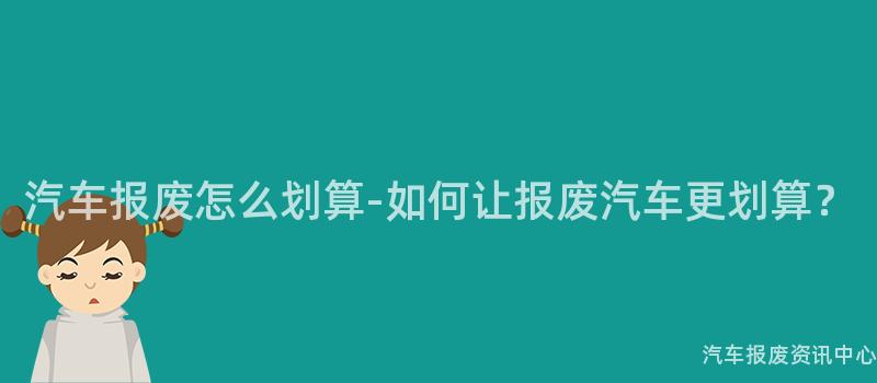 汽车报废怎么划算-如何让报废汽车更划算？